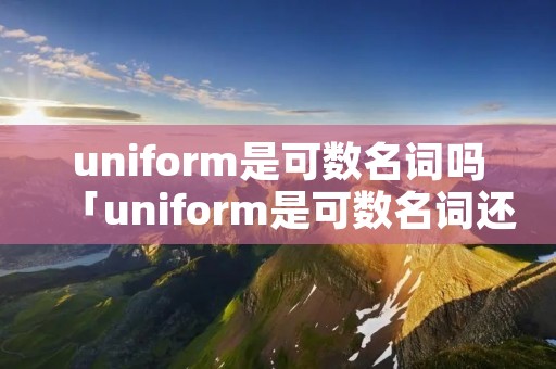uniform是可数名词吗「uniform是可数名词还是不可数名词」