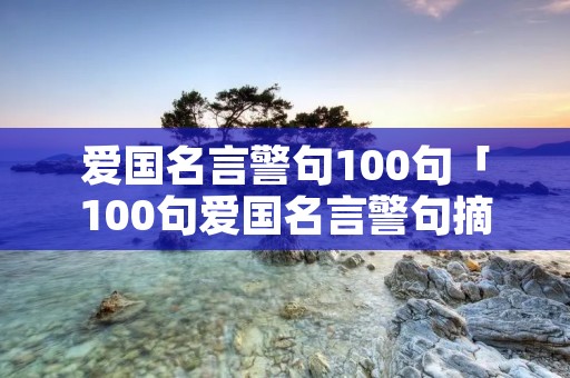 爱国名言警句100句「100句爱国名言警句摘抄大全」