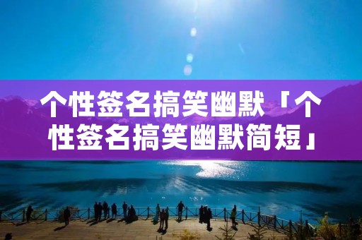 个性签名搞笑幽默「个性签名搞笑幽默简短」