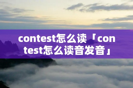 contest怎么读「contest怎么读音发音」