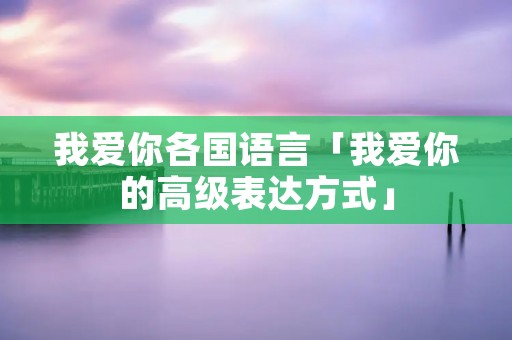 我爱你各国语言「我爱你的高级表达方式」