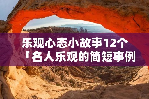 乐观心态小故事12个「名人乐观的简短事例50字」