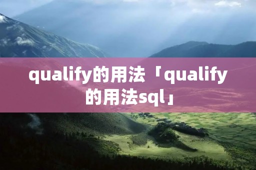 qualify的用法「qualify的用法sql」 qualify的用法「qualify的用法sql」