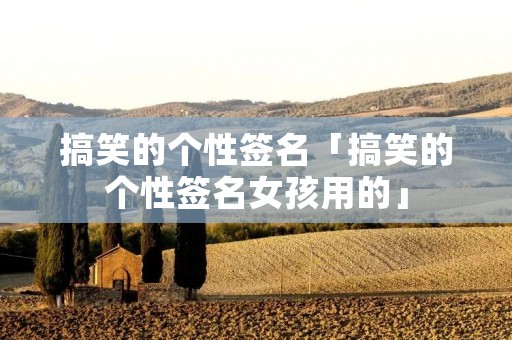搞笑的个性签名「搞笑的个性签名女孩用的」 搞笑的个性签名「搞笑的个性签名女孩用的」