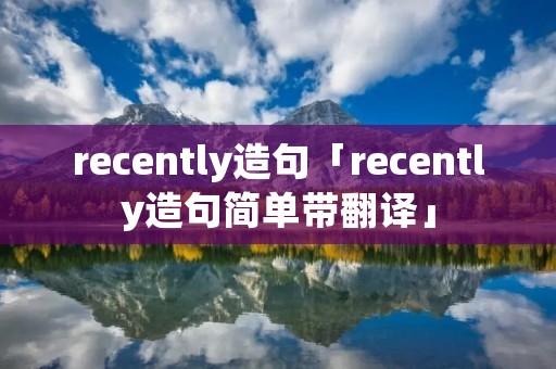 recently造句「recently造句简单带翻译」