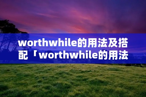 worthwhile的用法及搭配「worthwhile的用法」 worthwhile的用法及搭配「worthwhile的用法」