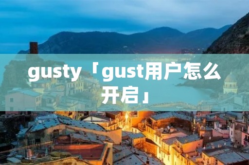 gusty「gust用户怎么开启」 gusty「gust用户怎么开启」