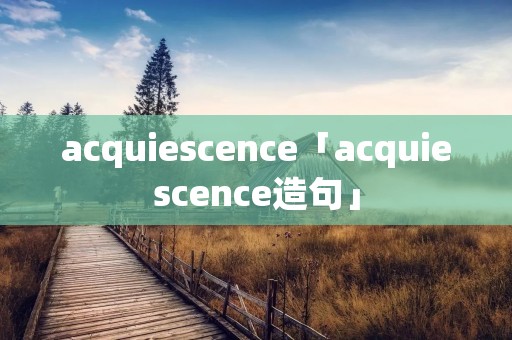acquiescence「acquiescence造句」 acquiescence「acquiescence造句」
