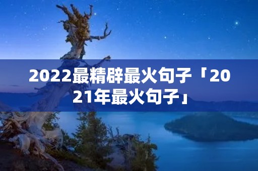 2022最精辟最火句子「2021年最火句子」