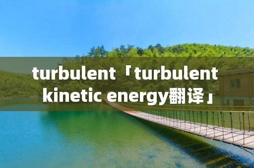 turbulent「turbulent kinetic energy翻译」