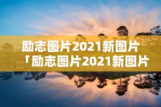 励志图片2021新图片「励志图片2021新图片正能量」
