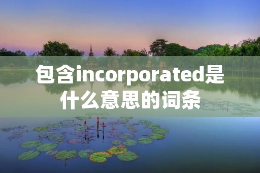 包含incorporated是什么意思的词条 包含incorporated是什么意思的词条