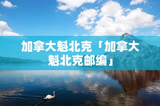 加拿大魁北克「加拿大魁北克邮编」