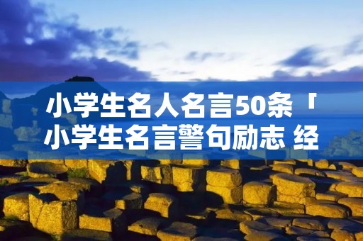 小学生名人名言50条「小学生名言警句励志 经典」