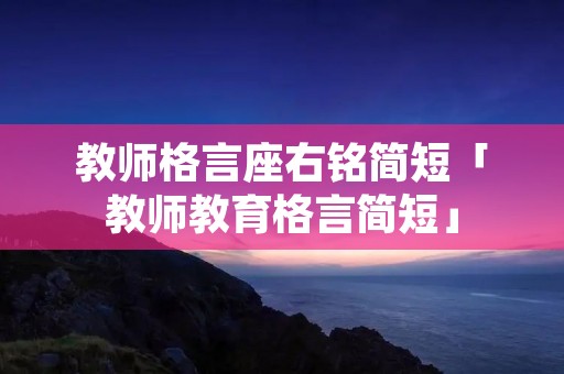 教师格言座右铭简短「教师教育格言简短」