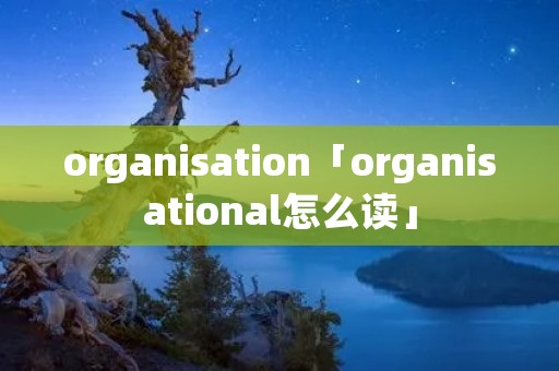 organisation「organisational怎么读」