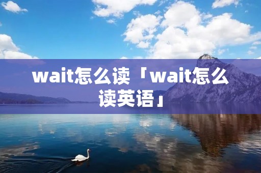 wait怎么读「wait怎么读英语」