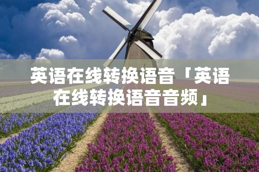 英语在线转换语音「英语在线转换语音音频」 英语在线转换语音「英语在线转换语音音频」