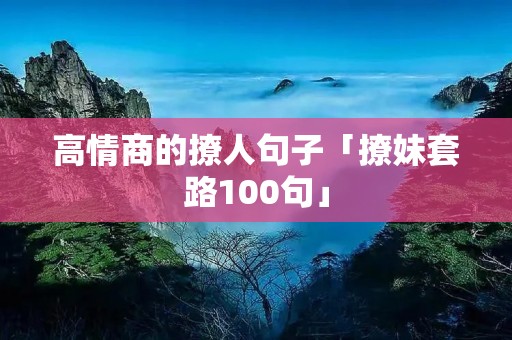 高情商的撩人句子「撩妹套路100句」