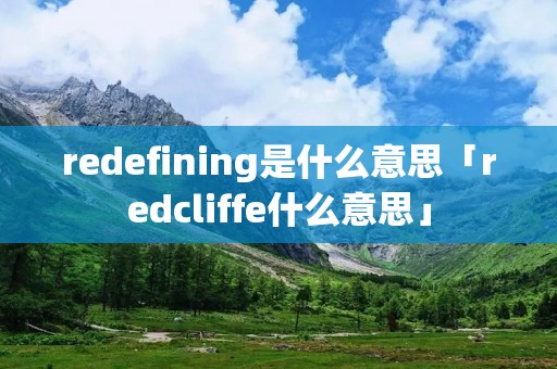 redefining是什么意思「redcliffe什么意思」 redefining是什么意思「redcliffe什么意思」