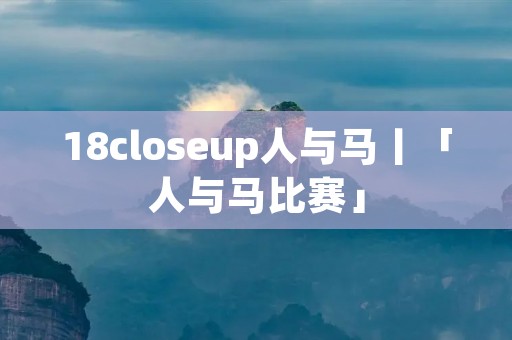 18closeup人与马丨「人与马比赛」