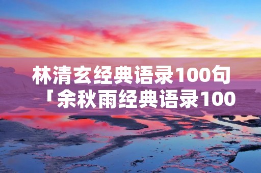 林清玄经典语录100句「余秋雨经典语录100句」