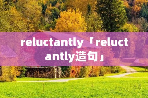reluctantly「reluctantly造句」