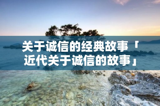 关于诚信的经典故事「近代关于诚信的故事」