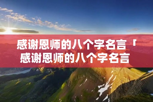 感谢恩师的八个字名言「感谢恩师的八个字名言 简短精辟话语」