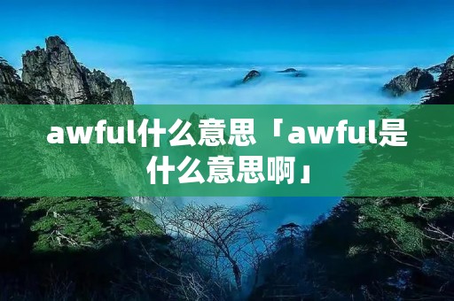 awful什么意思「awful是什么意思啊」 awful什么意思「awful是什么意思啊」