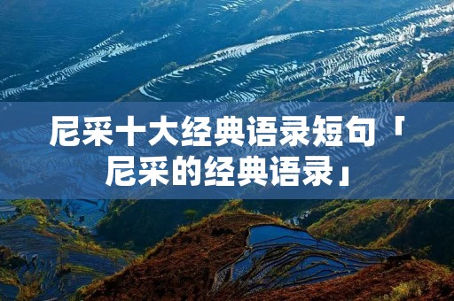 尼采十大经典语录短句「尼采的经典语录」 尼采十大经典语录短句「尼采的经典语录」