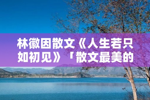 林徽因散文《人生若只如初见》「散文最美的遇见」