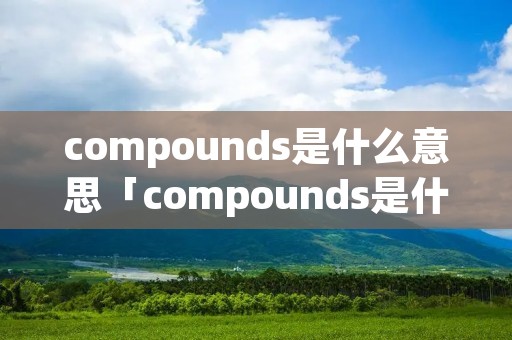compounds是什么意思「compounds是什么意思啊」