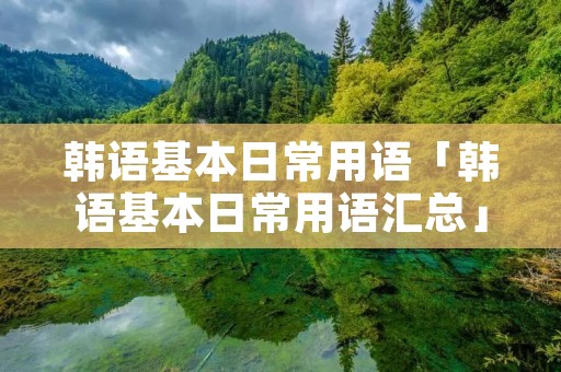 韩语基本日常用语「韩语基本日常用语汇总」