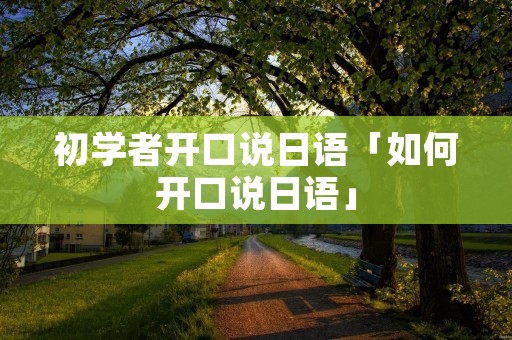 初学者开口说日语「如何开口说日语」 初学者开口说日语「如何开口说日语」