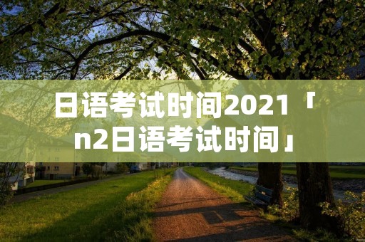 日语考试时间2021「n2日语考试时间」 日语考试时间2021「n2日语考试时间」