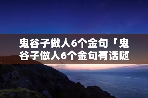 鬼谷子做人6个金句「鬼谷子做人6个金句有话随着说」