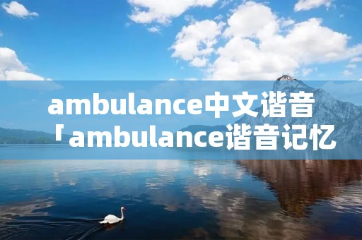 ambulance中文谐音「ambulance谐音记忆」
