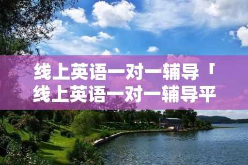 线上英语一对一辅导「线上英语一对一辅导平台全国排名」