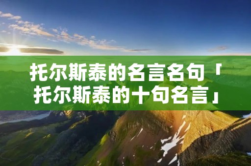 托尔斯泰的名言名句「托尔斯泰的十句名言」