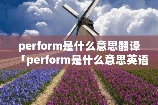 perform是什么意思翻译「perform是什么意思英语翻译」 perform是什么意思翻译「perform是什么意思英语翻译」