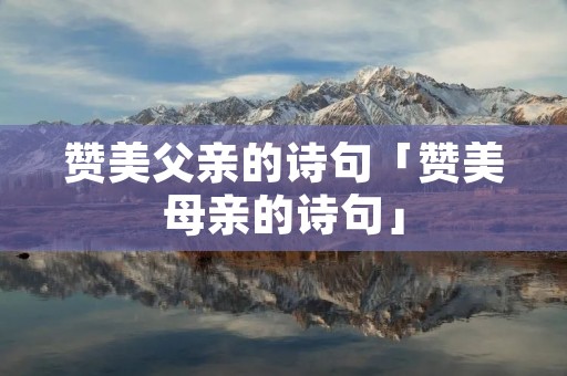 赞美父亲的诗句「赞美母亲的诗句」