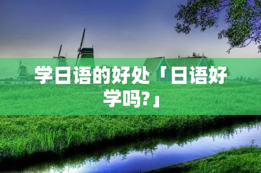 学日语的好处「日语好学吗?」