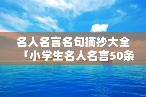 名人名言名句摘抄大全「小学生名人名言50条」 名人名言名句摘抄大全「小学生名人名言50条」