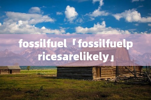 fossilfuel「fossilfuelpricesarelikely」 fossilfuel「fossilfuelpricesarelikely」