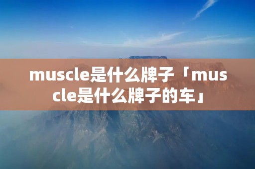 muscle是什么牌子「muscle是什么牌子的车」