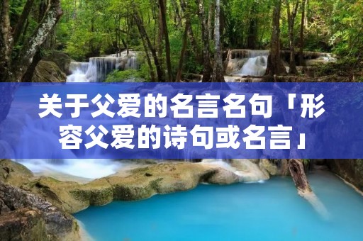 关于父爱的名言名句「形容父爱的诗句或名言」 关于父爱的名言名句「形容父爱的诗句或名言」