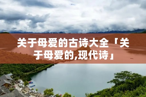 关于母爱的古诗大全「关于母爱的,现代诗」