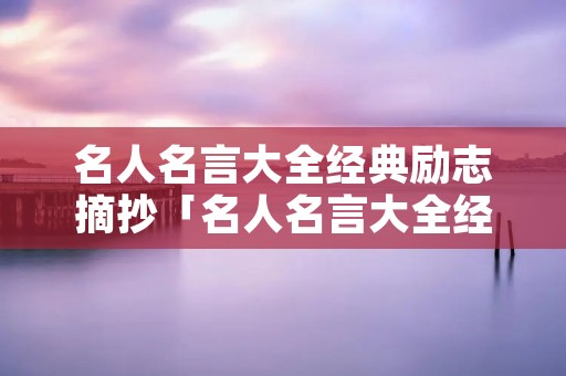 名人名言大全经典励志摘抄「名人名言大全经典励志小学生」