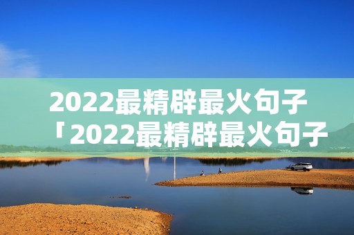 2022最精辟最火句子「2022最精辟最火句子图片」